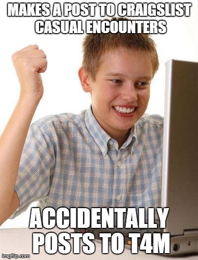 First Day On The Internet Kid | MAKES A POST TO CRAIGSLIST CASUAL ENCOUNTERS ACCIDENTALLY POSTS TO T4M | image tagged in memes,first day on the internet kid | made w/ Imgflip meme maker