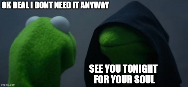 Evil Kermit | OK DEAL I DONT NEED IT ANYWAY; SEE YOU TONIGHT 
FOR YOUR SOUL | image tagged in memes,evil kermit | made w/ Imgflip meme maker
