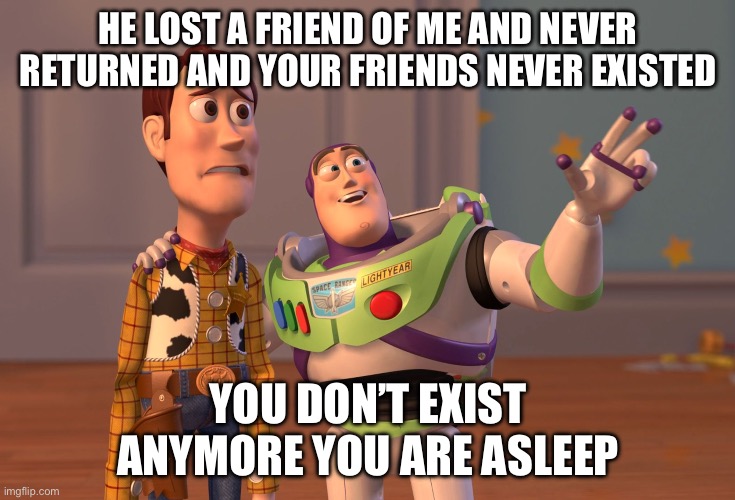 X, X Everywhere Meme | HE LOST A FRIEND OF ME AND NEVER RETURNED AND YOUR FRIENDS NEVER EXISTED; YOU DON’T EXIST ANYMORE YOU ARE ASLEEP | image tagged in memes,x x everywhere | made w/ Imgflip meme maker