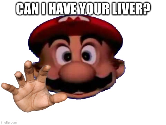 mario wants your liver | CAN I HAVE YOUR LIVER? | image tagged in mario head | made w/ Imgflip meme maker