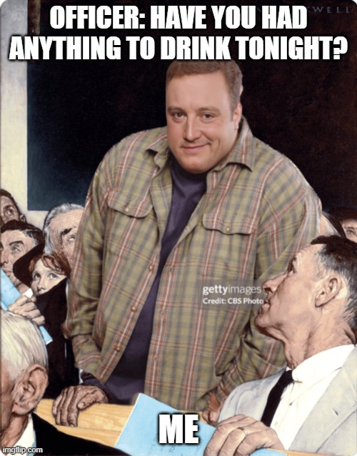 Kevin James meme | OFFICER: HAVE YOU HAD ANYTHING TO DRINK TONIGHT? ME | image tagged in kevin james smirking getty image | made w/ Imgflip meme maker
