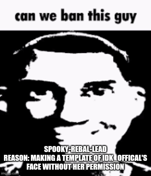 Bitch needs to go | SPOOKY-REBAL-LEAD
REASON: MAKING A TEMPLATE OF IDK_OFFICAL'S FACE WITHOUT HER PERMISSION | image tagged in can we ban this guy | made w/ Imgflip meme maker
