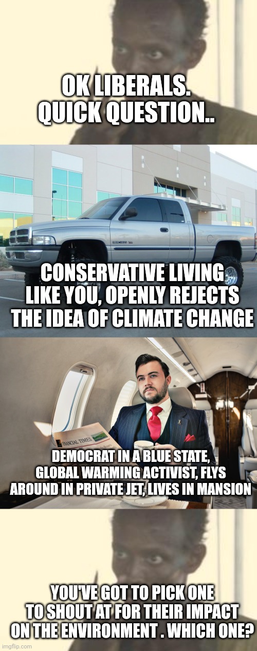 OK LIBERALS. QUICK QUESTION.. CONSERVATIVE LIVING LIKE YOU, OPENLY REJECTS THE IDEA OF CLIMATE CHANGE; DEMOCRAT IN A BLUE STATE, GLOBAL WARMING ACTIVIST, FLYS AROUND IN PRIVATE JET, LIVES IN MANSION; YOU'VE GOT TO PICK ONE TO SHOUT AT FOR THEIR IMPACT ON THE ENVIRONMENT . WHICH ONE? | image tagged in memes,look at me,dodge truck,private jet | made w/ Imgflip meme maker