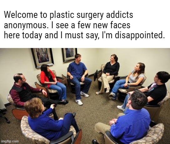 group therapy  | Welcome to plastic surgery addicts anonymous. I see a few new faces here today and I must say, I'm disappointed. | image tagged in group therapy | made w/ Imgflip meme maker