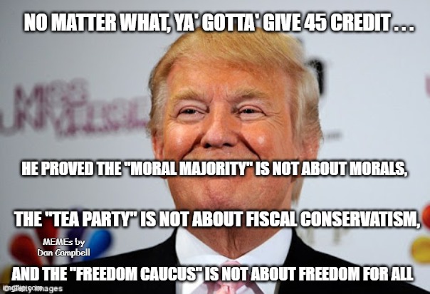 Donald trump approves | NO MATTER WHAT, YA' GOTTA' GIVE 45 CREDIT . . . HE PROVED THE "MORAL MAJORITY" IS NOT ABOUT MORALS, AND THE "FREEDOM CAUCUS" IS NOT ABOUT FREEDOM FOR ALL; THE "TEA PARTY" IS NOT ABOUT FISCAL CONSERVATISM, MEMEs by Dan Campbell | image tagged in donald trump approves | made w/ Imgflip meme maker