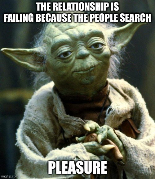 pleasure | THE RELATIONSHIP IS FAILING BECAUSE THE PEOPLE SEARCH; PLEASURE | image tagged in memes,star wars yoda | made w/ Imgflip meme maker