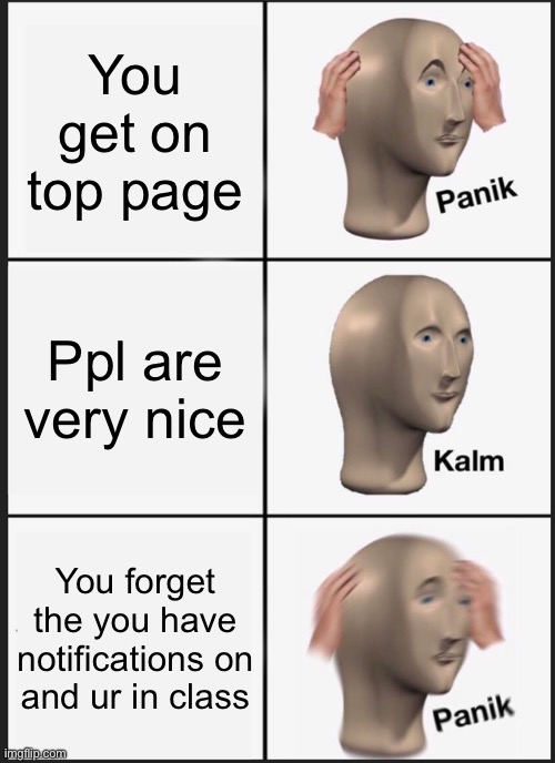 Panik Kalm Panik Meme | You get on top page; Ppl are very nice; You forget the you have notifications on and ur in class | image tagged in memes,panik kalm panik | made w/ Imgflip meme maker