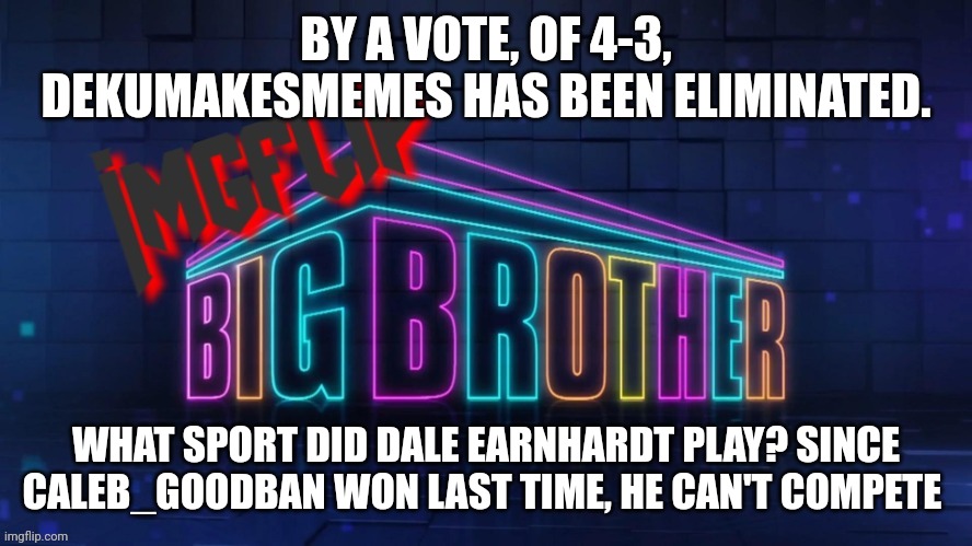 Challenge | BY A VOTE, OF 4-3, DEKUMAKESMEMES HAS BEEN ELIMINATED. WHAT SPORT DID DALE EARNHARDT PLAY? SINCE CALEB_GOODBAN WON LAST TIME, HE CAN'T COMPETE | image tagged in imgflip big brother 2 logo | made w/ Imgflip meme maker