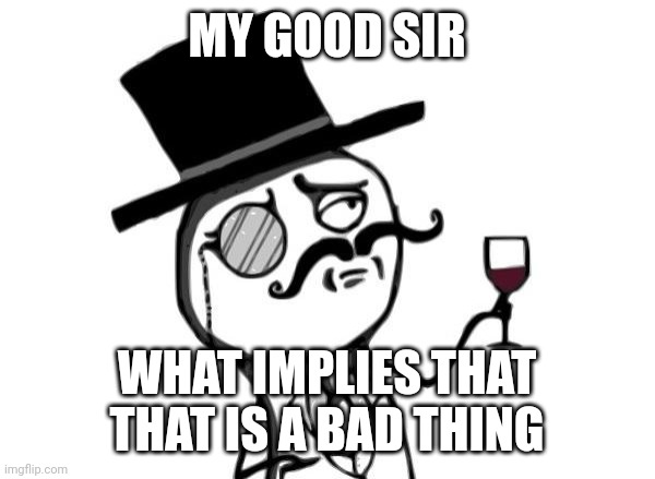 Like a Sir | MY GOOD SIR WHAT IMPLIES THAT THAT IS A BAD THING | image tagged in like a sir | made w/ Imgflip meme maker