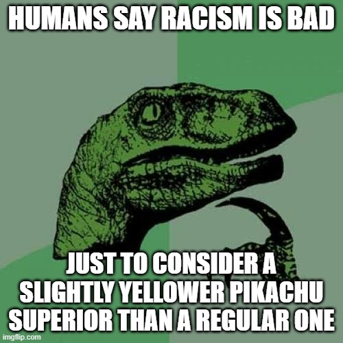 Pokeracism exists and it´s called SHINY HUNTING | HUMANS SAY RACISM IS BAD; JUST TO CONSIDER A SLIGHTLY YELLOWER PIKACHU SUPERIOR THAN A REGULAR ONE | image tagged in memes,philosoraptor | made w/ Imgflip meme maker