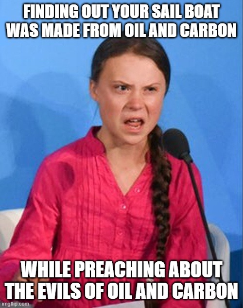 Greta in oil boat | FINDING OUT YOUR SAIL BOAT WAS MADE FROM OIL AND CARBON; WHILE PREACHING ABOUT THE EVILS OF OIL AND CARBON | image tagged in greta thunberg how dare you | made w/ Imgflip meme maker