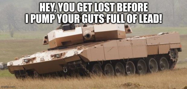 Challenger tank | HEY, YOU GET LOST BEFORE I PUMP YOUR GUTS FULL OF LEAD! | image tagged in challenger tank | made w/ Imgflip meme maker