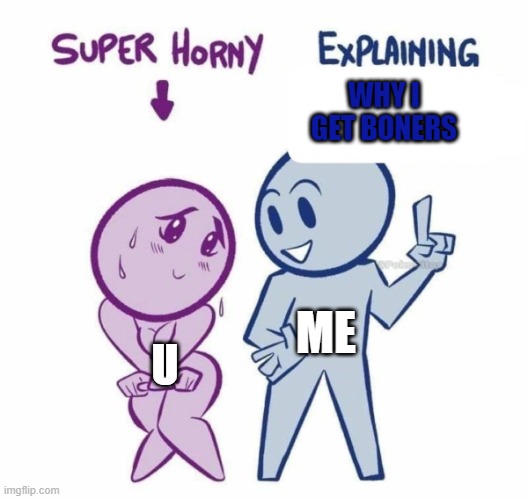 Super Horny Explaining... | WHY I GET BONERS U ME | image tagged in super horny explaining | made w/ Imgflip meme maker