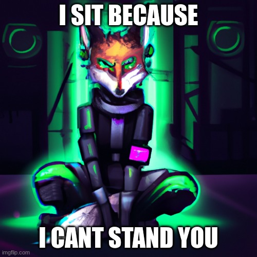 cool sitting fox | I SIT BECAUSE; I CANT STAND YOU | image tagged in fox | made w/ Imgflip meme maker
