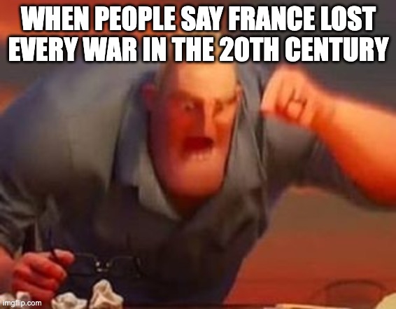 Mr incredible mad | WHEN PEOPLE SAY FRANCE LOST EVERY WAR IN THE 20TH CENTURY | image tagged in mr incredible mad | made w/ Imgflip meme maker