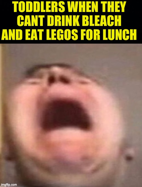 WAEHHHHHHHHH | TODDLERS WHEN THEY CANT DRINK BLEACH AND EAT LEGOS FOR LUNCH | image tagged in black background,fresh memes,funny,memes | made w/ Imgflip meme maker