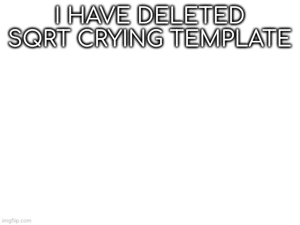 I HAVE DELETED SQRT CRYING TEMPLATE | made w/ Imgflip meme maker