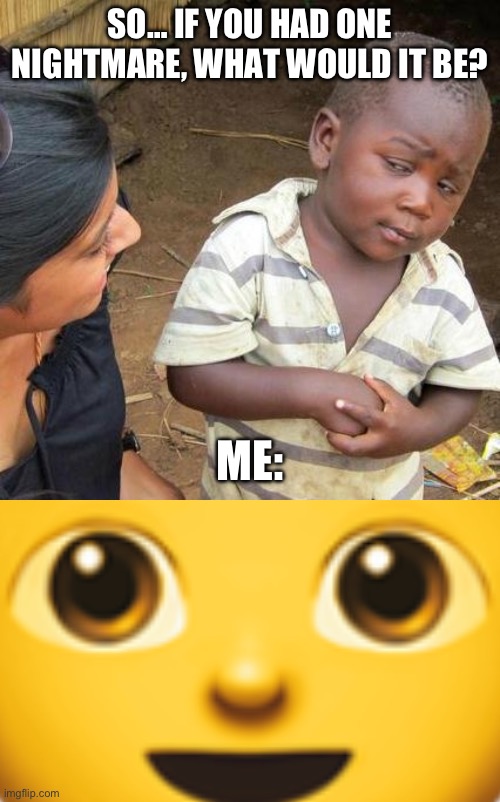 Nightmares | SO… IF YOU HAD ONE NIGHTMARE, WHAT WOULD IT BE? ME: | image tagged in memes,third world skeptical kid | made w/ Imgflip meme maker