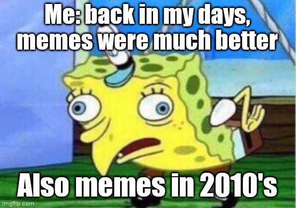 Still a great memory | Me: back in my days, memes were much better; Also memes in 2010's | image tagged in memes,mocking spongebob,the good old days | made w/ Imgflip meme maker