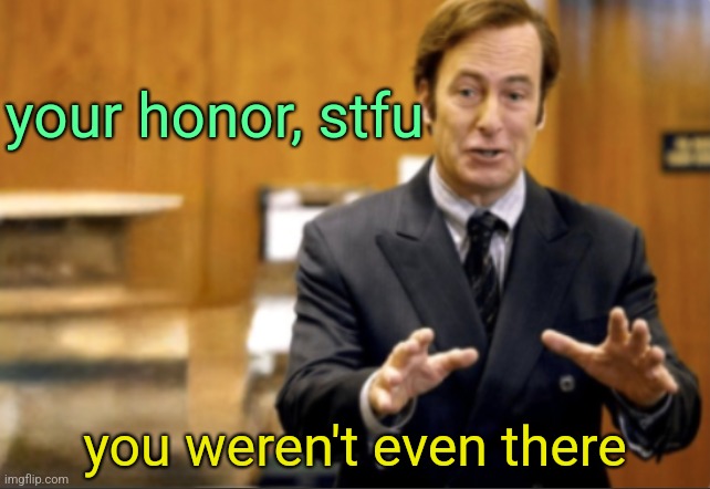 Saul Goodman defending | your honor, stfu; you weren't even there | image tagged in saul goodman defending | made w/ Imgflip meme maker