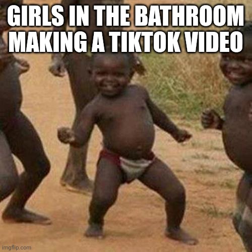 Third World Success Kid Meme | GIRLS IN THE BATHROOM MAKING A TIKTOK VIDEO | image tagged in memes,third world success kid | made w/ Imgflip meme maker