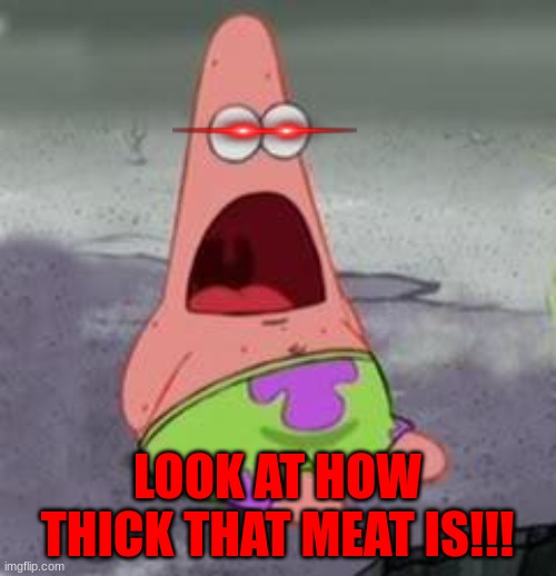 Suprised Patrick | LOOK AT HOW THICK THAT MEAT IS!!! | image tagged in suprised patrick | made w/ Imgflip meme maker