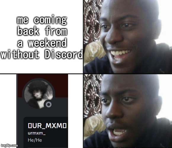 He was normal-ish when I last saw him- | me coming back from a weekend without Discord | image tagged in happy / shock | made w/ Imgflip meme maker