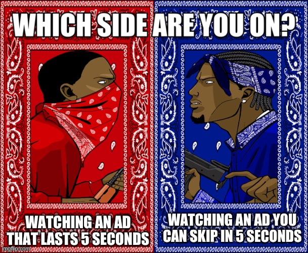 Tell me in the comments | WATCHING AN AD THAT LASTS 5 SECONDS; WATCHING AN AD YOU CAN SKIP IN 5 SECONDS | image tagged in which side are you on | made w/ Imgflip meme maker