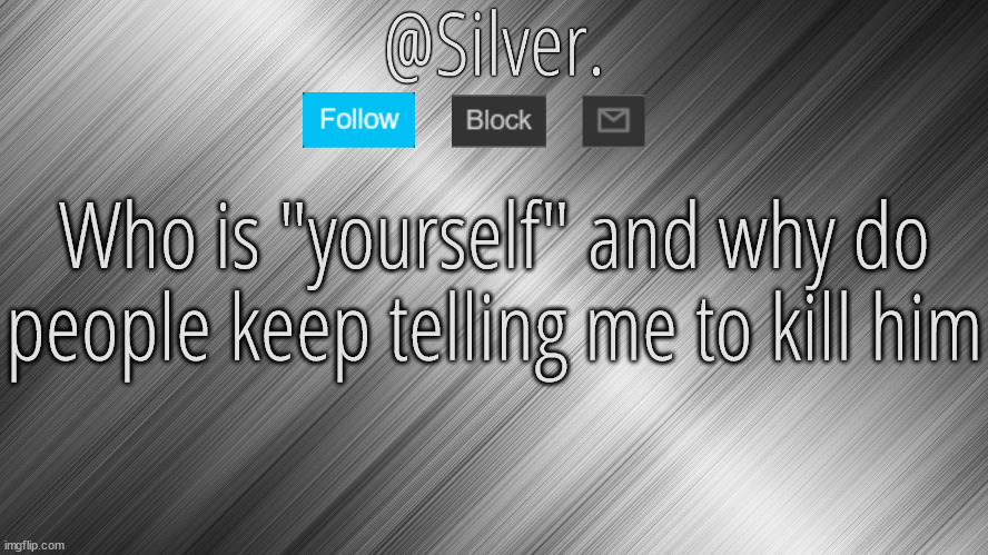 Silver Announcement Template 4.0 | Who is "yourself" and why do people keep telling me to kill him | image tagged in silver announcement template 4 0 | made w/ Imgflip meme maker