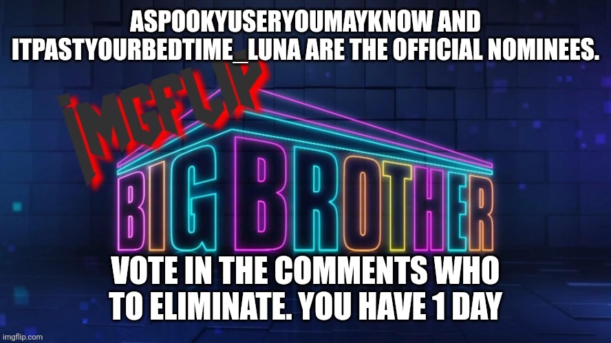Eviction | ASPOOKYUSERYOUMAYKNOW AND ITPASTYOURBEDTIME_LUNA ARE THE OFFICIAL NOMINEES. VOTE IN THE COMMENTS WHO TO ELIMINATE. YOU HAVE 1 DAY | image tagged in imgflip big brother 2 logo | made w/ Imgflip meme maker