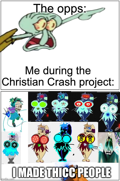 I made THICC people | The opps:; Me during the Christian Crash project:; I MADE THICC PEOPLE | image tagged in memes,blank comic panel 1x2,thicc | made w/ Imgflip meme maker