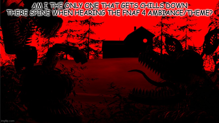 ??? | AM I THE ONLY ONE THAT GETS CHILLS DOWN THERE SPINE WHEN HEARING THE FNAF 4 AMBIANCE/THEME? | image tagged in i made this a background template,its called,fnaf 4 background | made w/ Imgflip meme maker