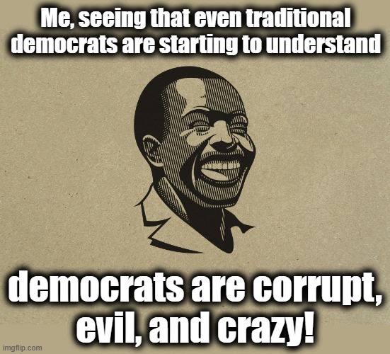I'm the Hynos man | Me, seeing that even traditional democrats are starting to understand; democrats are corrupt,
evil, and crazy! | image tagged in memes,hynos,democrats,corruption,destruction of america,joe biden | made w/ Imgflip meme maker
