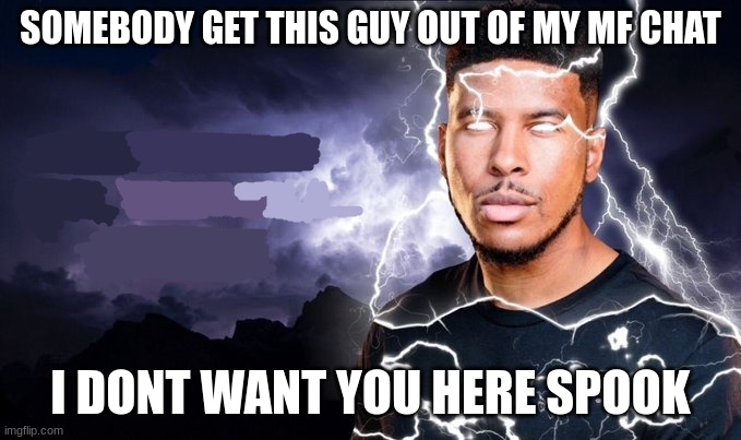 You should kill yourself NOW! | SOMEBODY GET THIS GUY OUT OF MY MF CHAT I DONT WANT YOU HERE SPOOK | image tagged in you should kill yourself now | made w/ Imgflip meme maker