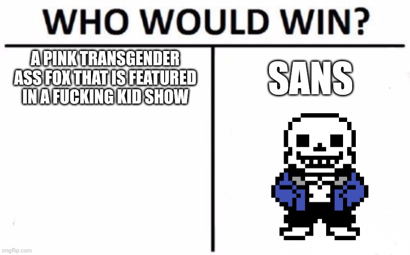 Sans vs pinkfong. Pinkfong needs to die. | A PINK TRANSGENDER ASS FOX THAT IS FEATURED IN A FUCKING KID SHOW; SANS | image tagged in memes,who would win | made w/ Imgflip meme maker