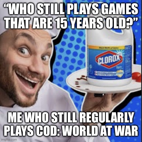 Chef serving clorox | “WHO STILL PLAYS GAMES THAT ARE 15 YEARS OLD?”; ME WHO STILL REGULARLY PLAYS COD: WORLD AT WAR | image tagged in chef serving clorox | made w/ Imgflip meme maker