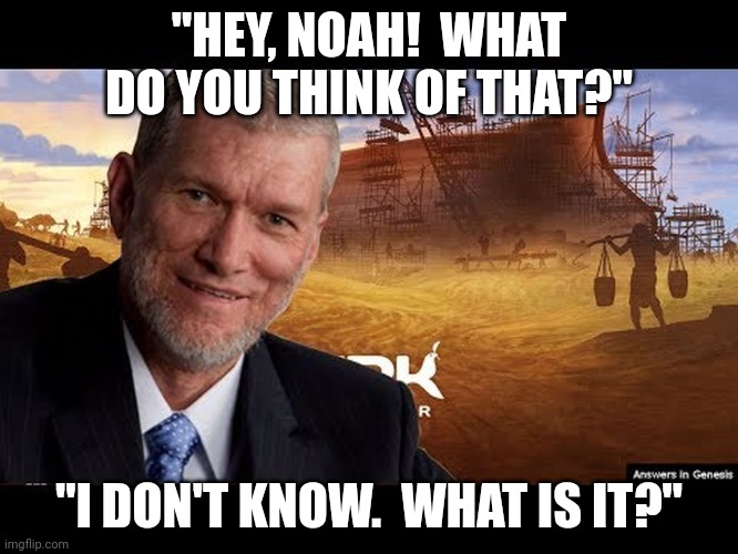 Noah at Ark Encounter | "HEY, NOAH!  WHAT DO YOU THINK OF THAT?"; "I DON'T KNOW.  WHAT IS IT?" | image tagged in ken ham | made w/ Imgflip meme maker