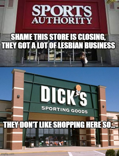 Lesbian Sporting Goods | SHAME THIS STORE IS CLOSING, THEY GOT A LOT OF LESBIAN BUSINESS; THEY DON'T LIKE SHOPPING HERE SO... | image tagged in dick's sporting goods store | made w/ Imgflip meme maker