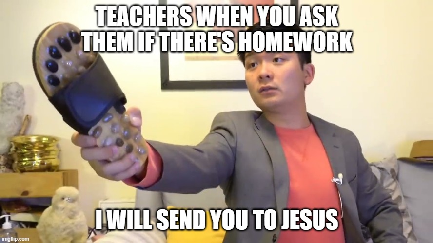 Has this happened to you | TEACHERS WHEN YOU ASK THEM IF THERE'S HOMEWORK; I WILL SEND YOU TO JESUS | image tagged in steven he i will send you to jesus | made w/ Imgflip meme maker
