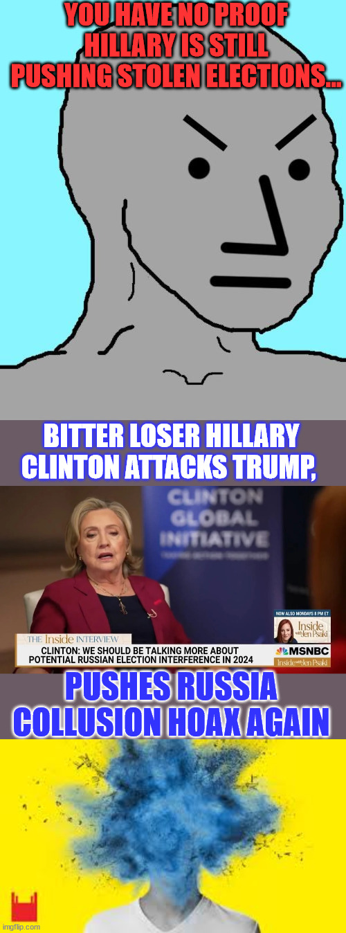 Ignore the truth... she did it again... | YOU HAVE NO PROOF HILLARY IS STILL PUSHING STOLEN ELECTIONS... BITTER LOSER HILLARY CLINTON ATTACKS TRUMP, PUSHES RUSSIA COLLUSION HOAX AGAIN | image tagged in npc meme angry,head explodes,hillary,election fraud,push | made w/ Imgflip meme maker