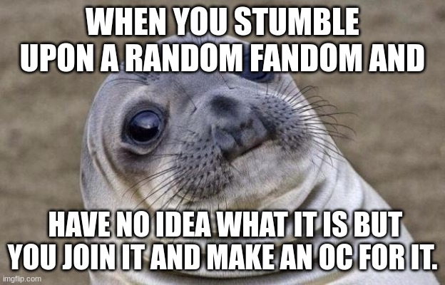 when you stumble upon a fandom you had no idea about | WHEN YOU STUMBLE UPON A RANDOM FANDOM AND; HAVE NO IDEA WHAT IT IS BUT YOU JOIN IT AND MAKE AN OC FOR IT. | image tagged in memes,awkward moment sealion | made w/ Imgflip meme maker