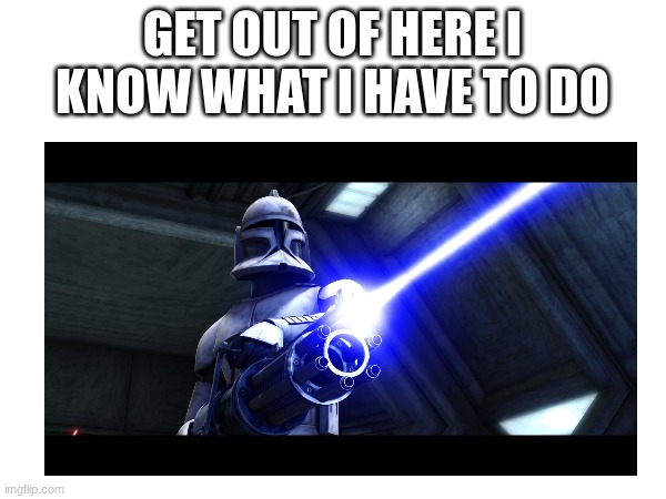 GET OUT OF HERE I KNOW WHAT I HAVE TO DO | made w/ Imgflip meme maker