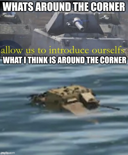 help | WHATS AROUND THE CORNER; WHAT I THINK IS AROUND THE CORNER | image tagged in war thunder allow us to introduce ourselfs | made w/ Imgflip meme maker