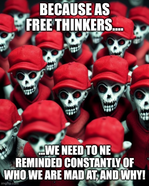 Maga undead | BECAUSE AS FREE THINKERS.... ...WE NEED TO NE REMINDED CONSTANTLY OF WHO WE ARE MAD AT, AND WHY! | image tagged in maga undead | made w/ Imgflip meme maker