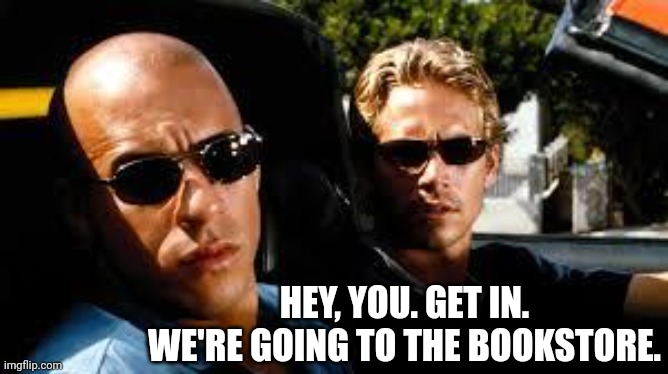 Get in | HEY, YOU. GET IN. WE'RE GOING TO THE BOOKSTORE. | image tagged in fast and furious,book,store,read,nerd,friend | made w/ Imgflip meme maker