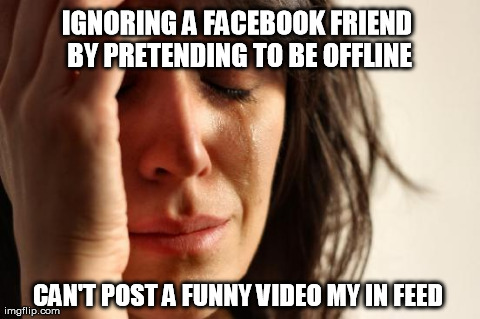 First World Problems | IGNORING A FACEBOOK FRIEND BY PRETENDING TO BE OFFLINE CAN'T POST A FUNNY VIDEO MY IN FEED | image tagged in memes,first world problems,AdviceAnimals | made w/ Imgflip meme maker