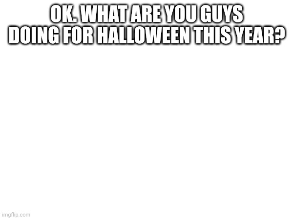 I'm trick o treating (probably for the last time) | OK. WHAT ARE YOU GUYS DOING FOR HALLOWEEN THIS YEAR? | image tagged in halloween,trick or treat | made w/ Imgflip meme maker