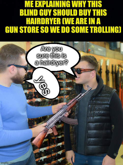 This image is AI | ME EXPLAINING WHY THIS BLIND GUY SHOULD BUY THIS HAIRDRYER (WE ARE IN A GUN STORE SO WE DO SOME TROLLING); Are you sure this is a hairdryer? yes | image tagged in fresh memes,funny,memes,blind guy in a gun store | made w/ Imgflip meme maker