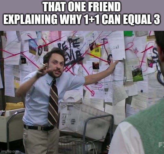If you do the very complex math. It can | THAT ONE FRIEND EXPLAINING WHY 1+1 CAN EQUAL 3 | image tagged in charlie conspiracy always sunny in philidelphia | made w/ Imgflip meme maker