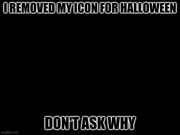 I REMOVED MY ICON FOR HALLOWEEN; DON'T ASK WHY | made w/ Imgflip meme maker